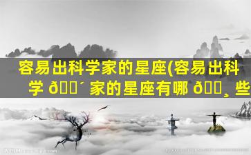 容易出科学家的星座(容易出科学 🐴 家的星座有哪 🕸 些)